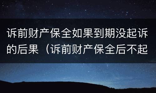 诉前财产保全如果到期没起诉的后果（诉前财产保全后不起诉）