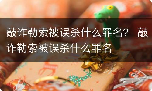 敲诈勒索被误杀什么罪名？ 敲诈勒索被误杀什么罪名