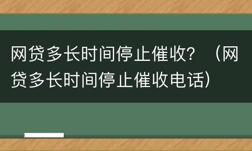 网贷多长时间停止催收？（网贷多长时间停止催收电话）