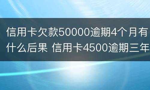 信用卡欠款50000逾期4个月有什么后果 信用卡4500逾期三年