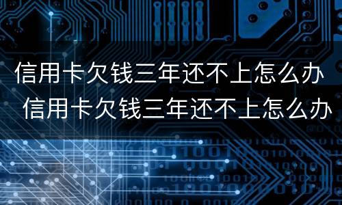 信用卡欠钱三年还不上怎么办 信用卡欠钱三年还不上怎么办?