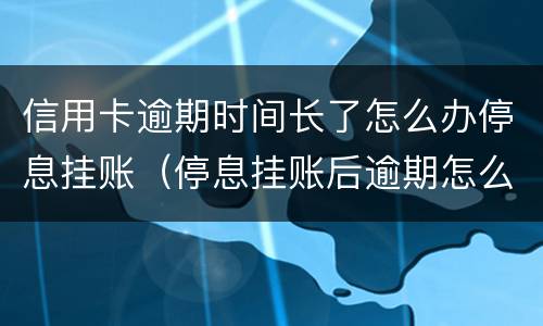 信用卡逾期时间长了怎么办停息挂账（停息挂账后逾期怎么办）