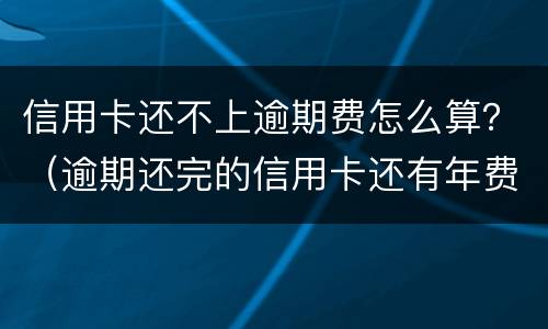 信用卡还不上逾期费怎么算？（逾期还完的信用卡还有年费吗）