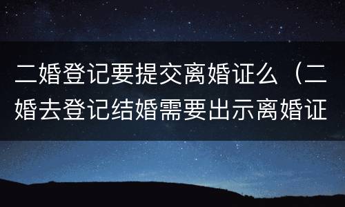 二婚登记要提交离婚证么（二婚去登记结婚需要出示离婚证么）