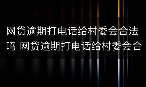 网贷逾期打电话给村委会合法吗 网贷逾期打电话给村委会合法吗是真的吗