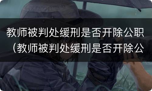 教师被判处缓刑是否开除公职（教师被判处缓刑是否开除公职人员）