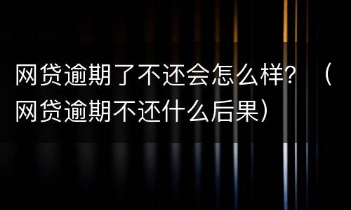 网贷逾期了不还会怎么样？（网贷逾期不还什么后果）