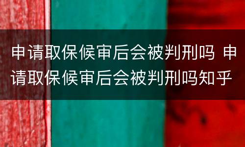申请取保候审后会被判刑吗 申请取保候审后会被判刑吗知乎
