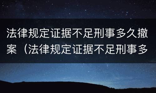 法律规定证据不足刑事多久撤案（法律规定证据不足刑事多久撤案有效）