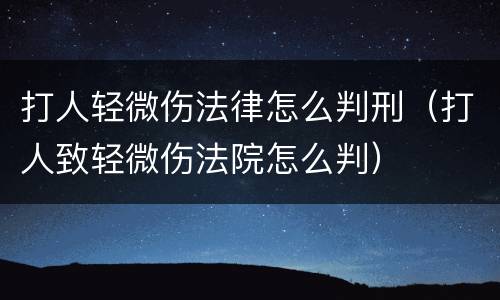 打人轻微伤法律怎么判刑（打人致轻微伤法院怎么判）