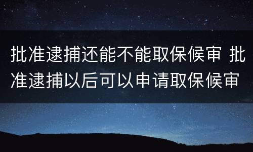 批准逮捕还能不能取保候审 批准逮捕以后可以申请取保候审吗