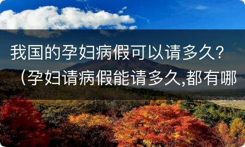 我国的孕妇病假可以请多久？（孕妇请病假能请多久,都有哪些规定）