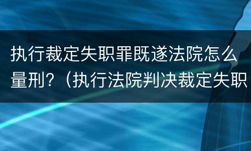 执行裁定失职罪既遂法院怎么量刑?（执行法院判决裁定失职罪）