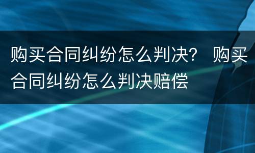 购买合同纠纷怎么判决？ 购买合同纠纷怎么判决赔偿