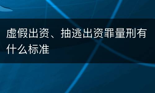 虚假出资、抽逃出资罪量刑有什么标准