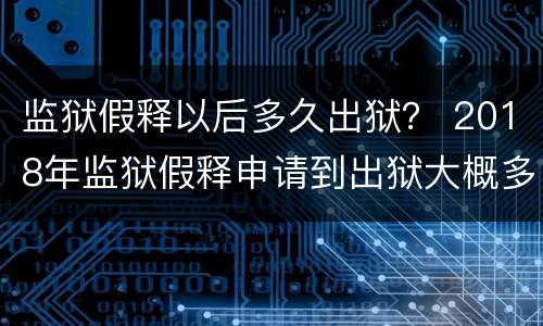 监狱假释以后多久出狱？ 2018年监狱假释申请到出狱大概多长时间