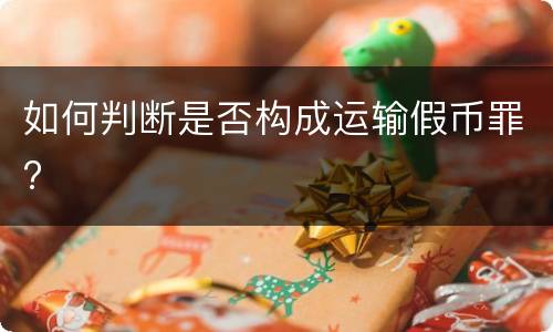 如何判断是否构成运输假币罪?