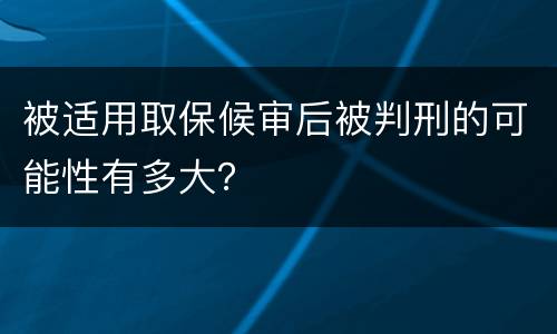 被适用取保候审后被判刑的可能性有多大？