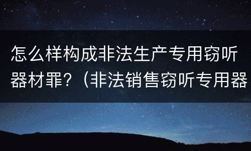 怎么样构成非法生产专用窃听器材罪?（非法销售窃听专用器材）