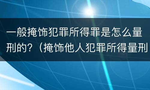 一般掩饰犯罪所得罪是怎么量刑的?（掩饰他人犯罪所得量刑）