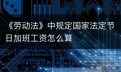 《劳动法》中规定国家法定节日加班工资怎么算