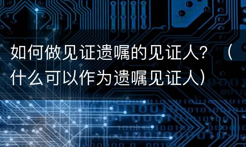 如何做见证遗嘱的见证人？（什么可以作为遗嘱见证人）