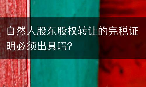 自然人股东股权转让的完税证明必须出具吗？
