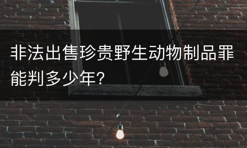非法出售珍贵野生动物制品罪能判多少年？