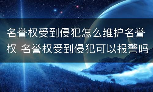 名誉权受到侵犯怎么维护名誉权 名誉权受到侵犯可以报警吗