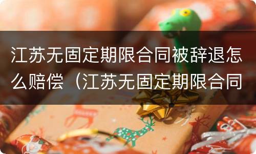 江苏无固定期限合同被辞退怎么赔偿（江苏无固定期限合同被辞退怎么赔偿呢）