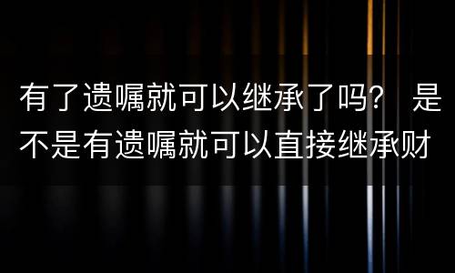 有了遗嘱就可以继承了吗？ 是不是有遗嘱就可以直接继承财产