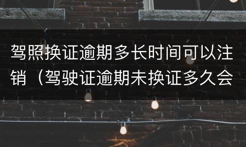 驾照换证逾期多长时间可以注销（驾驶证逾期未换证多久会吊销）