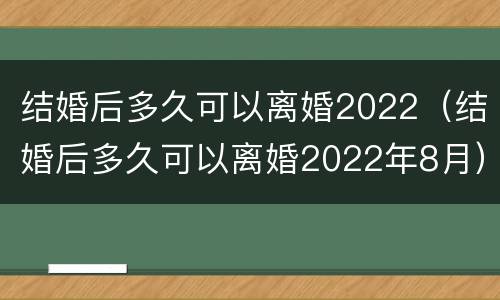 结婚后多久可以离婚2022（结婚后多久可以离婚2022年8月）