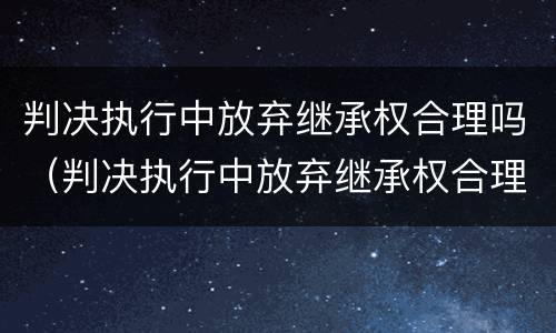 判决执行中放弃继承权合理吗（判决执行中放弃继承权合理吗法律规定）