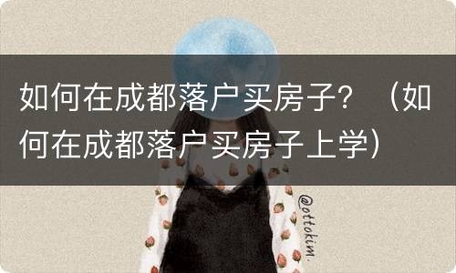 如何在成都落户买房子？（如何在成都落户买房子上学）