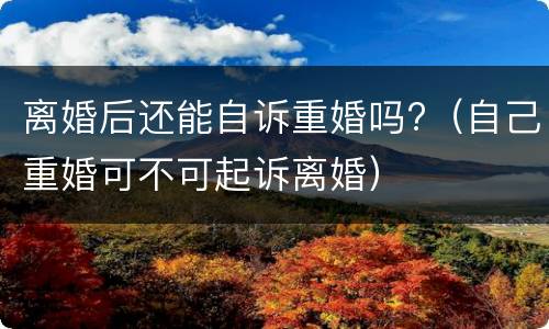 离婚后还能自诉重婚吗?（自己重婚可不可起诉离婚）