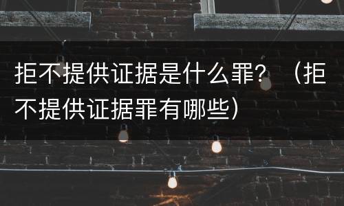 拒不提供证据是什么罪？（拒不提供证据罪有哪些）