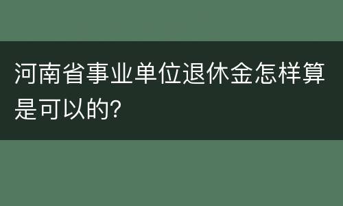 河南省事业单位退休金怎样算是可以的？