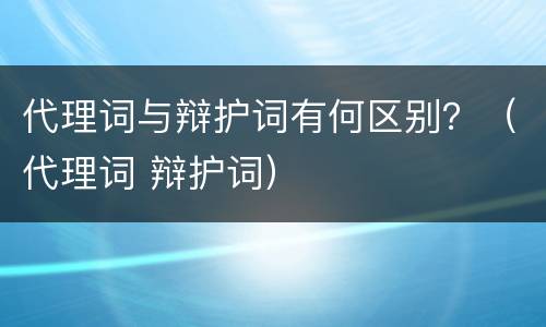 代理词与辩护词有何区别？（代理词 辩护词）