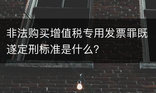 非法购买增值税专用发票罪既遂定刑标准是什么？