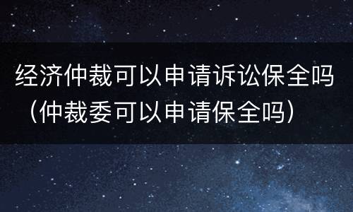 经济仲裁可以申请诉讼保全吗（仲裁委可以申请保全吗）