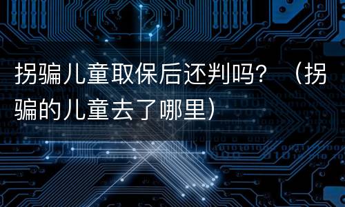 拐骗儿童取保后还判吗？（拐骗的儿童去了哪里）