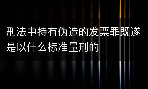 刑法中持有伪造的发票罪既遂是以什么标准量刑的