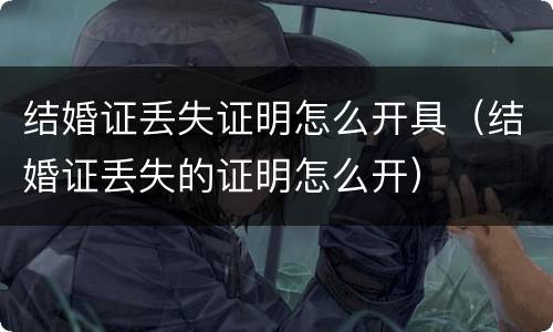 结婚证丢失证明怎么开具（结婚证丢失的证明怎么开）