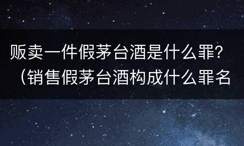 贩卖一件假茅台酒是什么罪？（销售假茅台酒构成什么罪名）