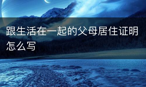 跟生活在一起的父母居住证明怎么写