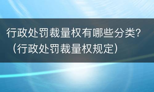 行政处罚裁量权有哪些分类？（行政处罚裁量权规定）