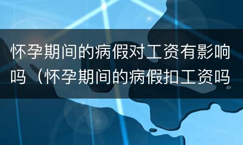 怀孕期间的病假对工资有影响吗（怀孕期间的病假扣工资吗）