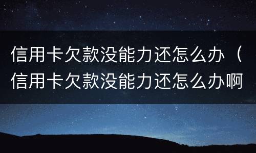 信用卡欠款没能力还怎么办（信用卡欠款没能力还怎么办啊）