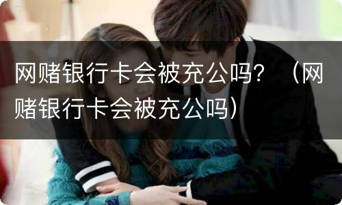 网赌银行卡会被充公吗？（网赌银行卡会被充公吗）